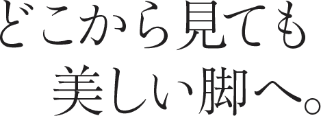 どこから見ても美しい脚へ。
